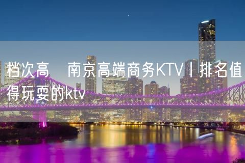 档次高﻿南京高端商务KTV丨排名值得玩耍的ktv