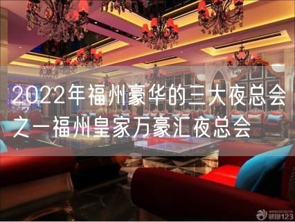 2022年福州豪华的三大夜总会之一福州皇家万豪汇夜总会