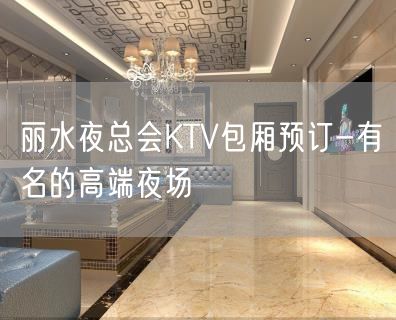 丽水夜总会KTV包厢预订-有名的高端夜场