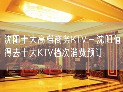 沈阳十大高档商务KTV－沈阳值得去十大KTV档次消费预订