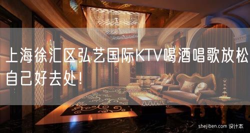 上海徐汇区弘艺国际KTV喝酒唱歌放松自己好去处！