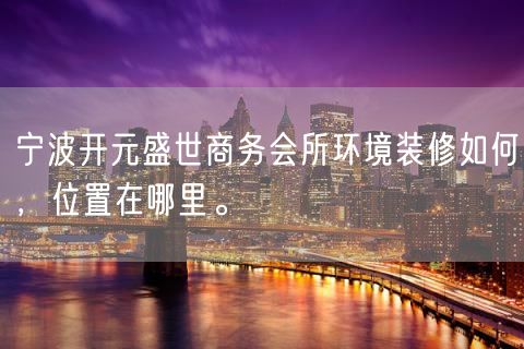 宁波开元盛世商务会所环境装修如何，位置在哪里。