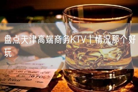 盘点天津高端商务KTV丨情况那个好玩