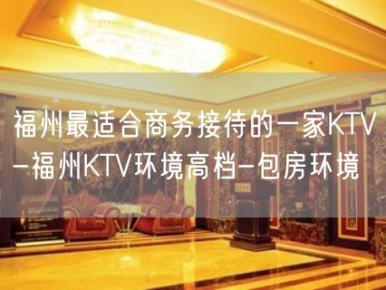 福州最适合商务接待的一家KTV-福州KTV环境高档-包房环境