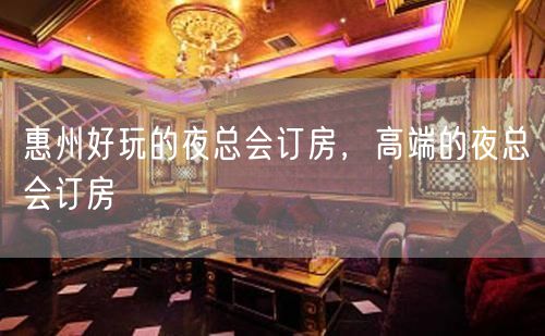 惠州好玩的夜总会订房，高端的夜总会订房