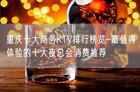 重庆十大商务KTV排行榜览–最值得体验的十大夜总会消费推荐