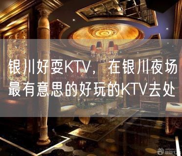 银川好耍KTV，在银川夜场最有意思的好玩的KTV去处