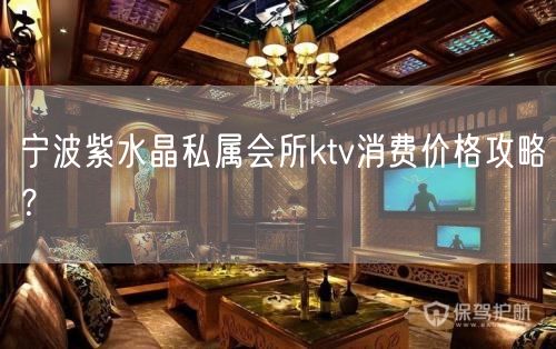 宁波紫水晶私属会所ktv消费价格攻略？