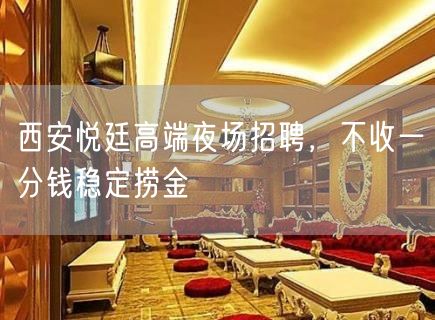 西安悦廷高端夜场招聘，不收一分钱稳定捞金