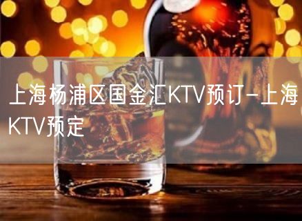 上海杨浦区国金汇KTV预订-上海KTV预定