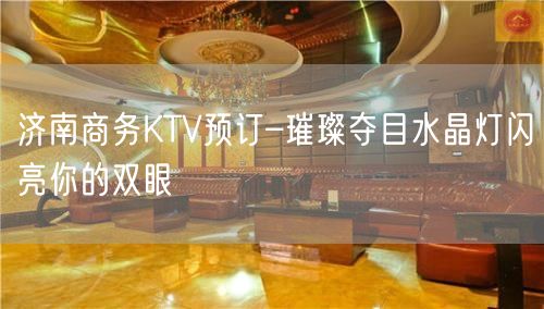 济南商务KTV预订–璀璨夺目水晶灯闪亮你的双眼