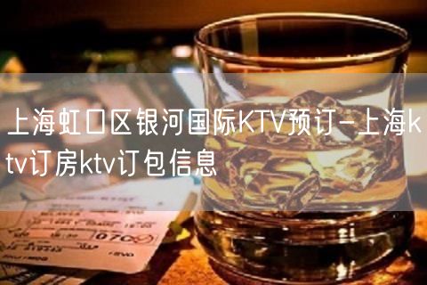 上海虹口区银河国际KTV预订-上海ktv订房ktv订包信息