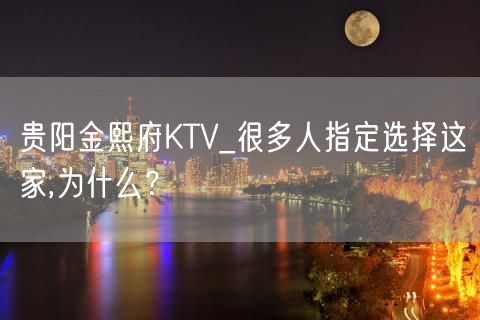 贵阳金熙府KTV_很多人指定选择这家,为什么？