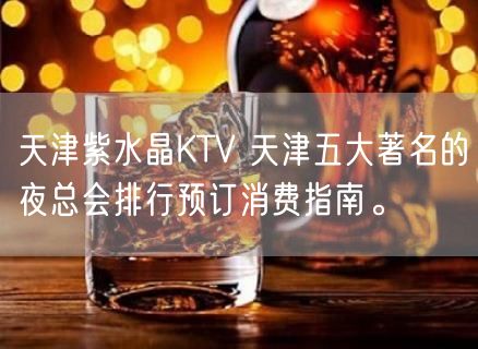 天津紫水晶KTV 天津五大著名的夜总会排行预订消费指南。