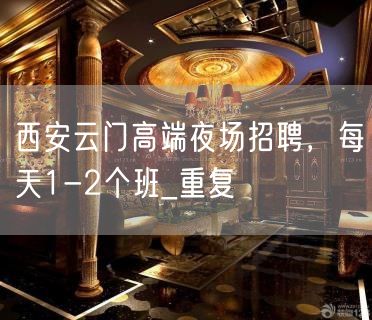 西安云门高端夜场招聘，每天1-2个班_重复