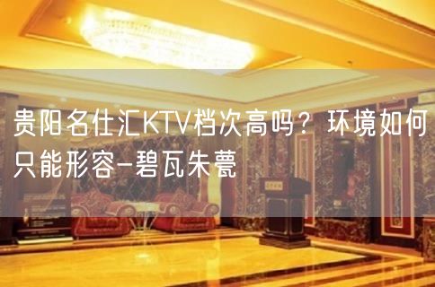 贵阳名仕汇KTV档次高吗？环境如何只能形容-碧瓦朱甍