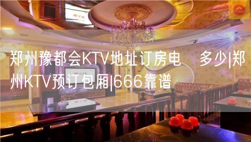 郑州豫都会KTV地址订房电話多少|郑州KTV预订包厢|666靠谱