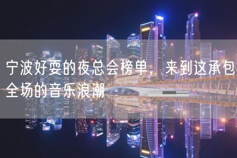 宁波好耍的夜总会榜单，来到这承包全场的音乐浪潮