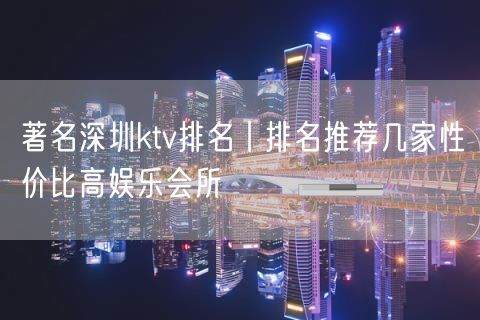 著名深圳ktv排名丨排名推荐几家性价比高娱乐会所