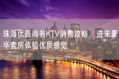 珠海优质商务KTV消费攻略，进来豪华套房体验优质感觉