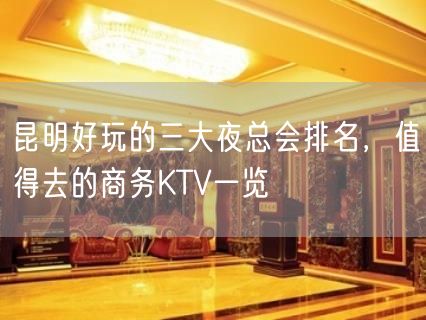 昆明好玩的三大夜总会排名，值得去的商务KTV一览