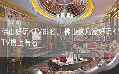 佛山好玩KTV排名，佛山这几家好玩KTV榜上有名