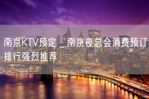 南京KTV预定＿南京夜总会消费预订排行强烈推荐