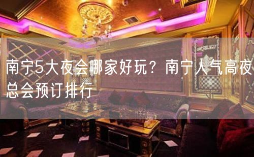 南宁5大夜会哪家好玩？南宁人气高夜总会预订排行