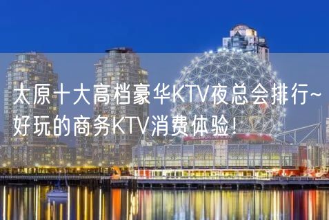 太原十大高档豪华KTV夜总会排行~好玩的商务KTV消费体验！