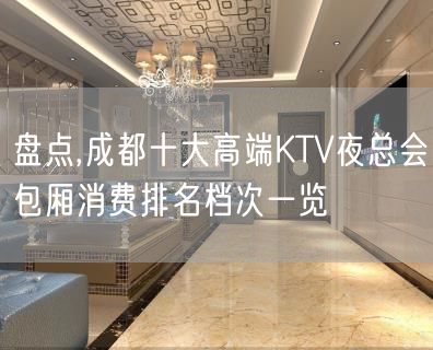 盘点,成都十大高端KTV夜总会包厢消费排名档次一览