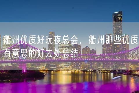 衢州优质好玩夜总会，衢州那些优质有意思的好去处总结