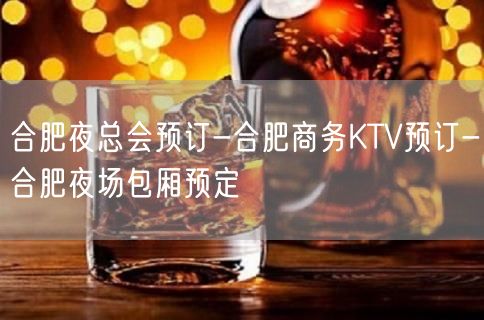 合肥夜总会预订-合肥商务KTV预订-合肥夜场包厢预定