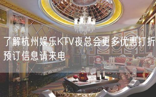 了解杭州娱乐KTV夜总会更多优惠打折预订信息请来电