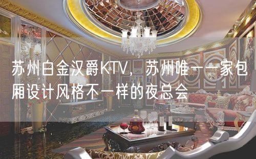 苏州白金汉爵KTV，苏州唯一一家包厢设计风格不一样的夜总会