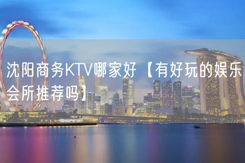 沈阳商务KTV哪家好【有好玩的娱乐会所推荐吗】