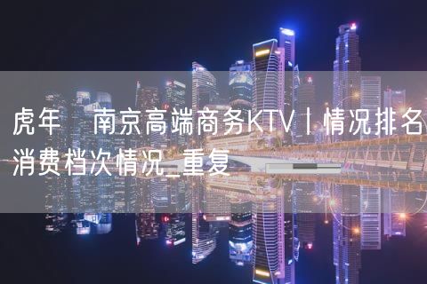 虎年﻿南京高端商务KTV丨情况排名消费档次情况_重复