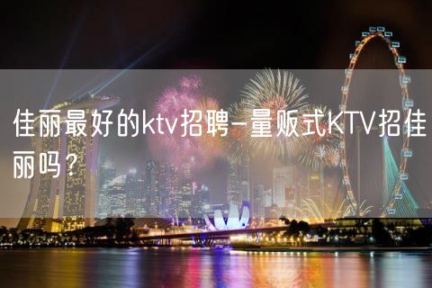 佳丽最好的ktv招聘-量贩式KTV招佳丽吗？