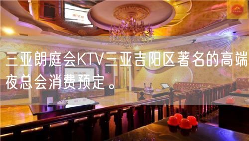 三亚朗庭会KTV三亚吉阳区著名的高端夜总会消费预定。