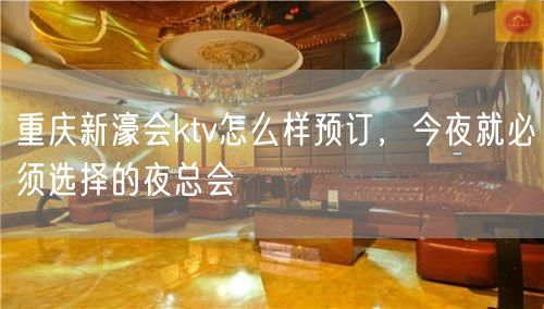 重庆新濠会ktv怎么样预订，今夜就必须选择的夜总会