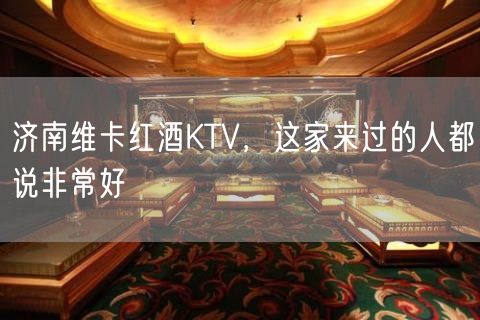 济南维卡红酒KTV，这家来过的人都说非常好