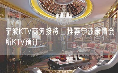 宁波KTV商务接待＿推荐宁波豪情会所KTV预订！