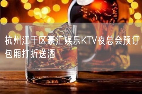 杭州江干区豪汇娱乐KTV夜总会预订包厢打折送酒