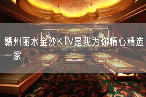 赣州丽水金沙KTV是我为你精心精选一家