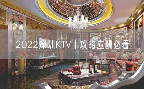 2022深圳KTV丨攻略应酬必看