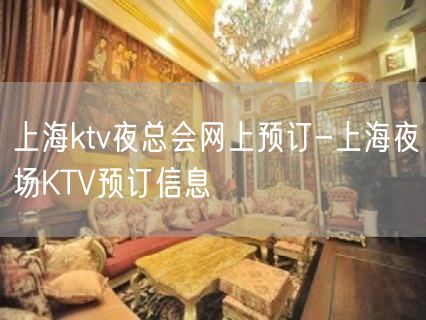 上海ktv夜总会网上预订-上海夜场KTV预订信息