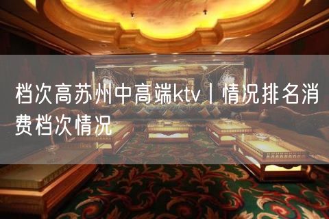 档次高苏州中高端ktv丨情况排名消费档次情况