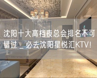 沈阳十大高档夜总会排名不可错过＿必去沈阳星悦汇KTV！