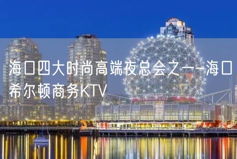 海口四大时尚高端夜总会之一-海口希尔顿商务KTV