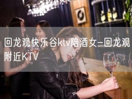 回龙观快乐谷ktv陪酒女-回龙观附近KTV