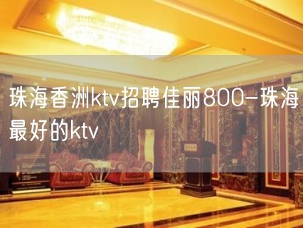 珠海香洲ktv招聘佳丽800-珠海最好的ktv